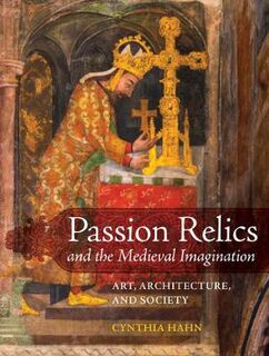 Franklin D. Murphy Lectures: Passion Relics and the Medieval Imagination: Art, Architecture, and Society