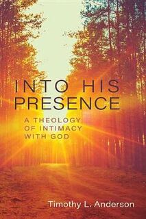 Into His Presence: A Theology of Intimacy with God