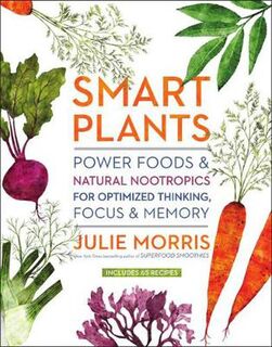 Smart Plants: Power Foods and Natural Nootropics for Optimized Thinking, Focus and Memory