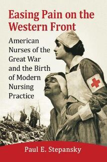 Easing Pain on the Western Front: American Nurses of the Great War and the Birth of Modern Nursing Practice