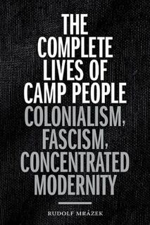 Complete Lives of Camp People, The: Colonialism, Fascism, Concentrated Modernity