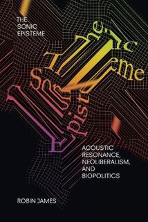 Sonic Episteme, The: Acoustic Resonance, Neoliberalism, and Biopolitics