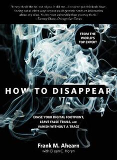 How to Disappear: Erase Your Digital Footprint, Leave False Trails and Vanish Without a Trace
