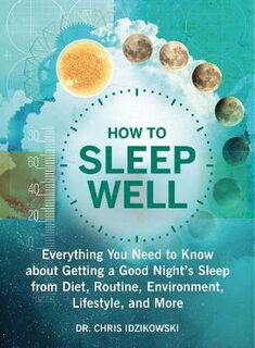 How to Sleep Well: Everything You Need to Know about Getting a Good Night's Sleep from Diet, Routine, Environment, Lifes