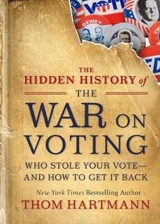 Hidden History of the War on Voting, The: Who Stole Your Vote and How to Get It Back