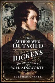 Author Who Outsold Dickens, The: The Life and Work of W H Ainsworth