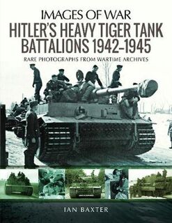 Hitler's Heavy Tiger Tank Battalions 1942-1945: Rare Photographs from Wartime Archives