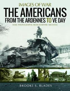 Americans from the Ardennes to VE Day, The: Rare Photographs from Wartime Archives