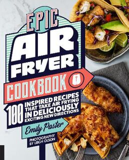 Epic Air Fryer Cookbook: 100 Inspired Recipes That Take Air-Frying in Deliciously Exciting New Directions