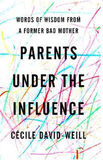 Parents Under The Influence: Words of Wisdom from a Former Bad Mother