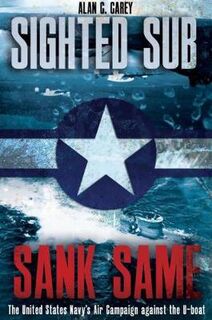 Sighted Sub, Sank Same: The United States Navy's Air Campaign Against the U-Boat