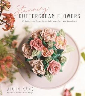 Stunning Buttercream Flowers: 25 Projects to Create Beautiful Flora, Cacti and Succulents