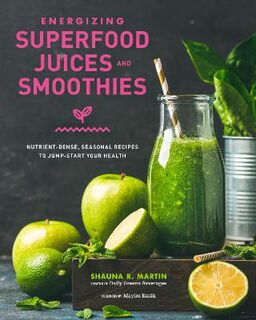 Energizing Superfood Juices and Smoothies: Over 60 Nutrient-Dense, Seasonal Recipes to Jump-Start Your Health