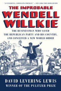 Improbable Wendell Willkie, The: The Businessman Who Saved the Republican Party and His Country