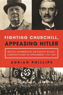 Fighting Churchill, Appeasing Hitler: Neville Chamberlain, Sir Horace Wilson, and Britain's Plight of Appeasement: 1937-
