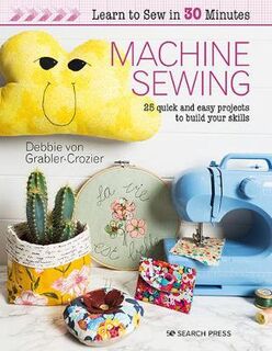 Learn to Sew in 30 Minutes: Machine Sewing: 25 Quick and Easy Projects to Build Your Skills