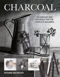 Art Techniques: Charcoal: Techniques and Tutorials for the Complete Beginner