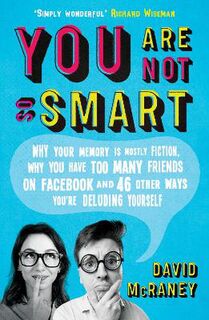You are Not So Smart: Why Your Memory is Mostly Fiction, Why You Have Too Many Friends on Facebook and 46 Other