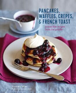 Pancakes, Waffles, Crepes and French Toast: Irresistible Recipes from the Griddle