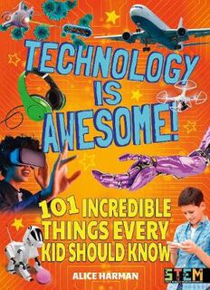Technology Is Awesome: 101 Incredible Things Every Kid Should Know