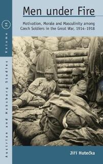 Men Under Fire: Motivation, Morale, and Masculinity among Czech Soldiers in the Great War, 1914-1918