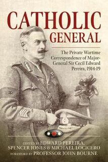 Catholic General: The Private Wartime Correspondence of Major-General Sir Cecil Edward Pereira, 1914-19