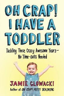 Oh Crap! I Have a Toddler: Tackling These Crazy Awesome Years-No Time-outs Needed