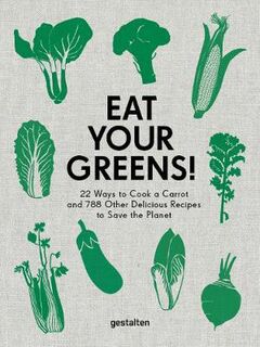 Eat Your Greens!: 22 Ways to Cook a Carrot, 20 Methods of Preparing Brussels Sprouts, and 768 Other Delicious Recipes