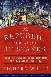 Republic for Which It Stands, The: The United States during Reconstruction and the Gilded Age, 1865-1896