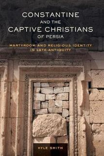 Constantine and the Captive Christians of Persia: Martyrdom and Religious Identity in Late Antiquity