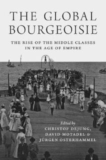 Global Bourgeoisie, The: The Rise of the Middle Classes in the Age of Empire