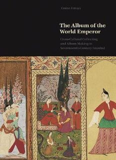 Album of the World Emperor, The: Cross-Cultural Collecting and the Art of Album-Making in Seventeenth-Century Istanbul