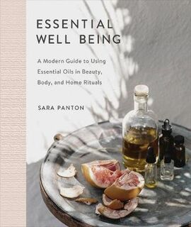 Essential Well Being: A Modern Guide to Incorporating Essential Oils Into Beauty, Body, and Home Rituals