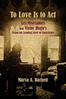 To Love Is to ACT: Les Mis rables and Victor Hugo's Vision for Leading Lives of Conscience