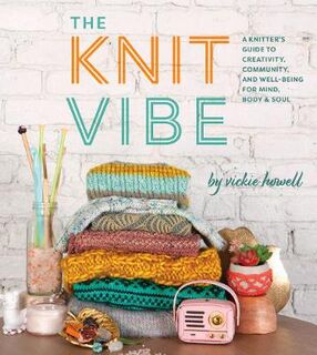 Knit Vibe, The: A Knitter's Guide to Creativity, Community, and Well-being for Mind, Body and Soul