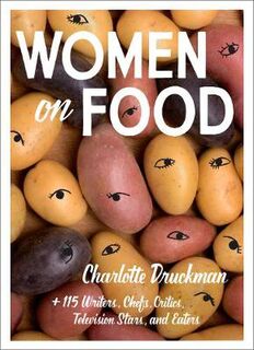 Women on Food: Charlotte Druckman and 115 Writers, Chefs, Critics, Television Stars, and Eaters
