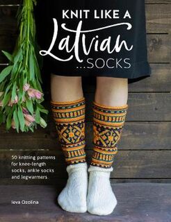Knit Like a Latvian: Socks: 50 Knitting Patterns for Knee Length, Ankle and Footless Socks