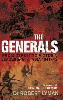 Generals, The: From Defeat to Victory, Leadership in Asia 1941-1945
