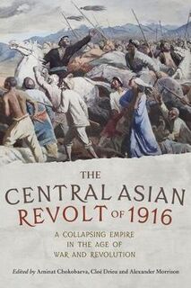 Central Asian Revolt of 1916, The: Rethinking the History of a Collapsing Empire in the Age of War and Revolution