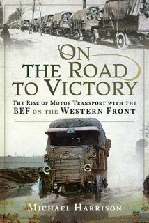 On the Road to Victory: The Rise of Motor Transport with the BEF on the Western Front