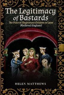 Legitimacy of Bastards, The: The Place of Illegitimate Children in Later Medieval England