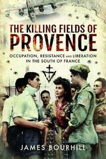 Killing Fields of Provence, The: Occupation, Resistance and Liberation in the South of France