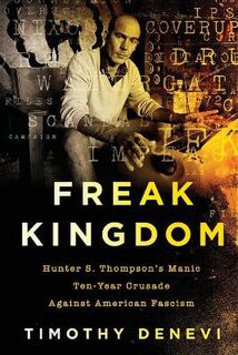Freak Kingdom: Hunter S. Thompson's Manic Ten-Year Crusade Against American Fascism