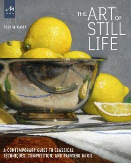 Art of Still Life, The: A Contemporary Guide to Classical Techniques, Composition, Drawing, and Painting in Oil