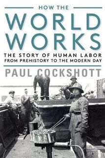 How the World Works: The Story of Human Labor from Prehistory to the Modern Day