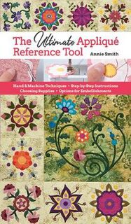 Ultimate Applique Reference Tool: Hand & Machine Techniques; Step-by-Step Instructions; Choosing Supplies; Options for E