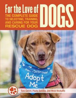 For the Love of Dogs: The Complete Guide to Selecting, Training, and Caring for Your Rescue Dog