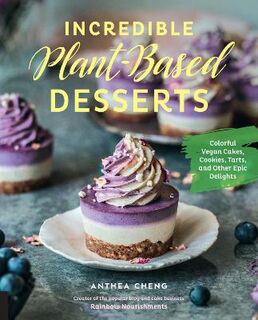 Incredible Plant-Based Desserts: Colorful Vegan Cakes, Cookies, Tarts, and other Epic Delights