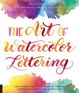 Art of Watercolor Lettering, The: A Beginner's Step-By-Step Guide to Painting Modern Calligraphy and Lettered Art