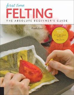 First Time Felting: The Absolute Beginner's Guide, Learn by Doing
